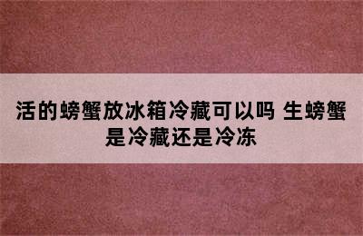 活的螃蟹放冰箱冷藏可以吗 生螃蟹是冷藏还是冷冻